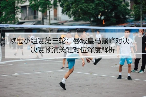 欧冠小组赛第三轮：曼城皇马巅峰对决，决赛预演关键对位深度解析